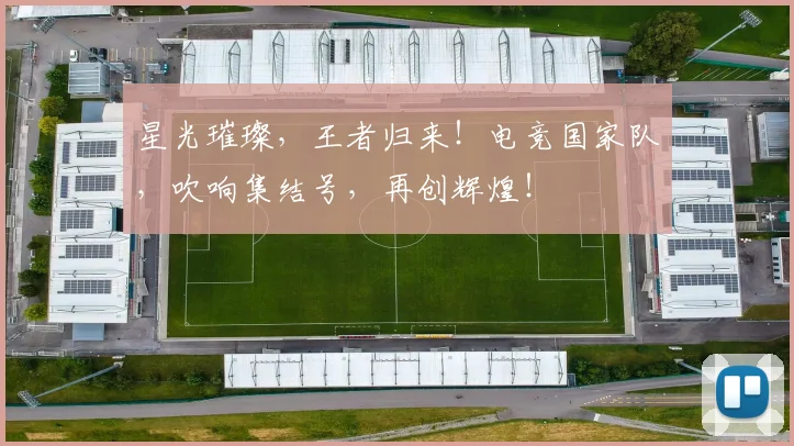 星光璀璨，王者归来！电竞国家队，吹响集结号，再创辉煌！